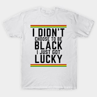 I Didn't Choose to be Black, I Just Got Lucky T-Shirt